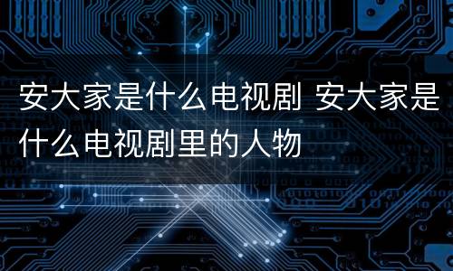 安大家是什么电视剧 安大家是什么电视剧里的人物