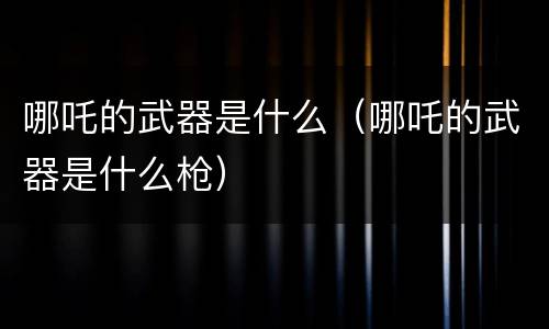 哪吒的武器是什么（哪吒的武器是什么枪）