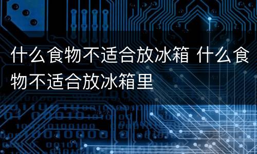 什么食物不适合放冰箱 什么食物不适合放冰箱里