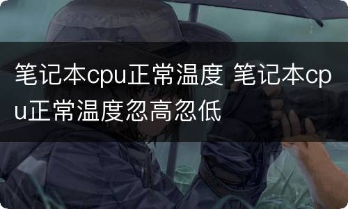 笔记本cpu正常温度 笔记本cpu正常温度忽高忽低