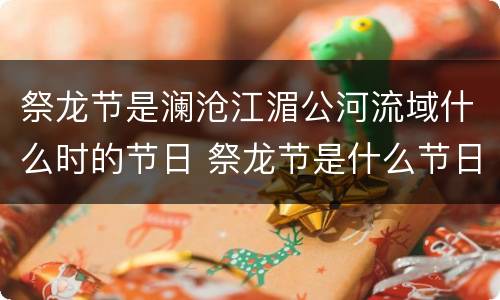 祭龙节是澜沧江湄公河流域什么时的节日 祭龙节是什么节日