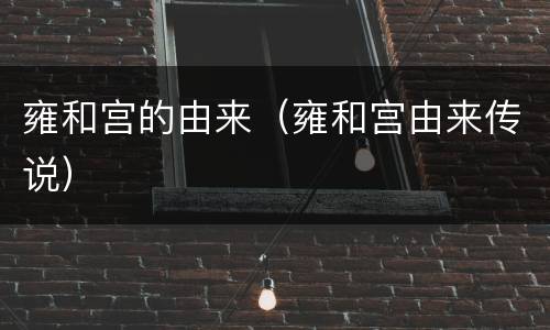 雍和宫的由来（雍和宫由来传说）