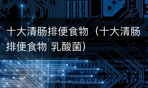 十大清肠排便食物（十大清肠排便食物 乳酸菌）