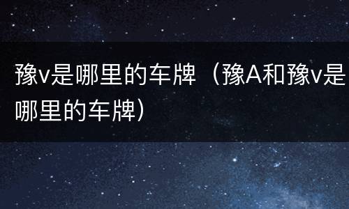 豫v是哪里的车牌（豫A和豫v是哪里的车牌）