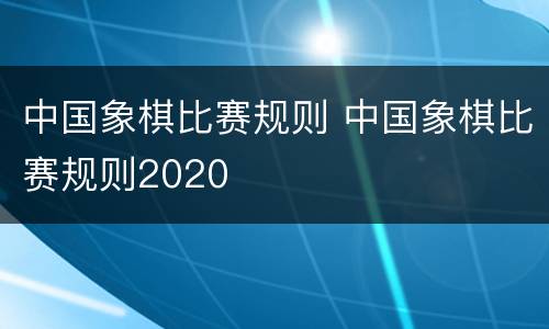 中国象棋比赛规则 中国象棋比赛规则2020