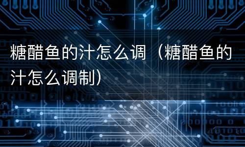 糖醋鱼的汁怎么调（糖醋鱼的汁怎么调制）