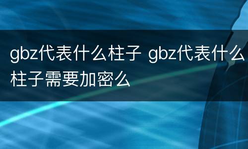 gbz代表什么柱子 gbz代表什么柱子需要加密么