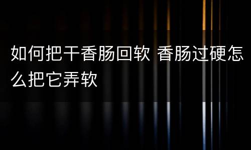 如何把干香肠回软 香肠过硬怎么把它弄软
