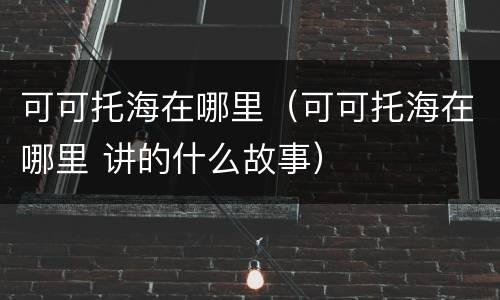 可可托海在哪里（可可托海在哪里 讲的什么故事）