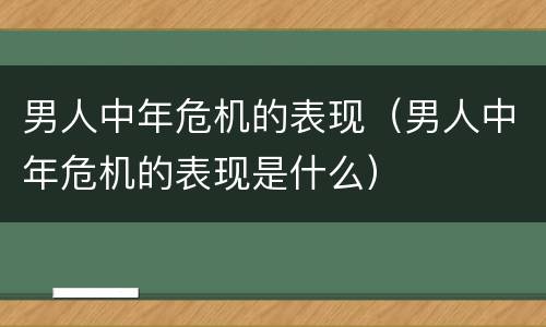 男人中年危机的表现（男人中年危机的表现是什么）