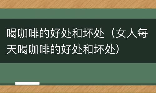 喝咖啡的好处和坏处（女人每天喝咖啡的好处和坏处）