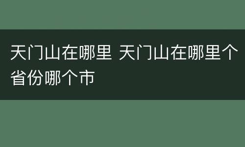 天门山在哪里 天门山在哪里个省份哪个市
