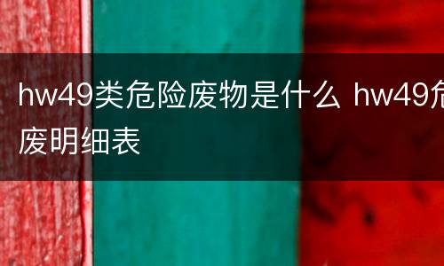 hw49类危险废物是什么 hw49危废明细表
