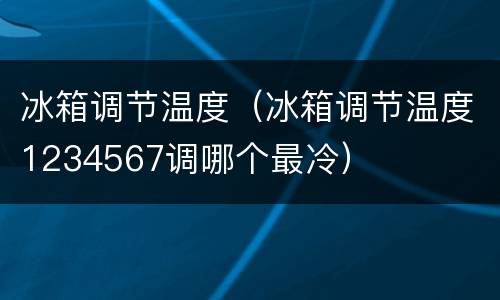 冰箱调节温度（冰箱调节温度1234567调哪个最冷）