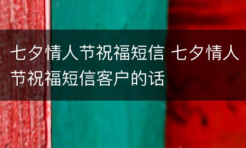 七夕情人节祝福短信 七夕情人节祝福短信客户的话