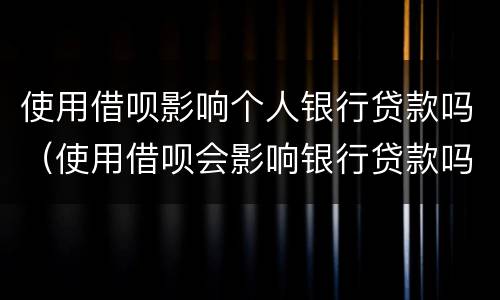 使用借呗影响个人银行贷款吗（使用借呗会影响银行贷款吗）