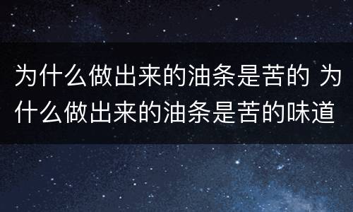 为什么做出来的油条是苦的 为什么做出来的油条是苦的味道