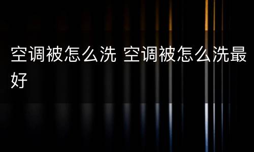空调被怎么洗 空调被怎么洗最好