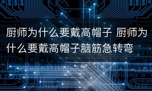 厨师为什么要戴高帽子 厨师为什么要戴高帽子脑筋急转弯