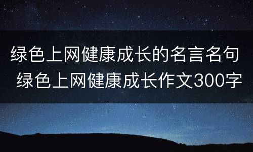 绿色上网健康成长的名言名句 绿色上网健康成长作文300字