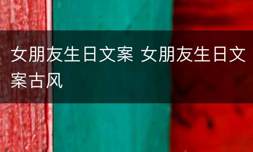 女朋友生日文案 女朋友生日文案古风