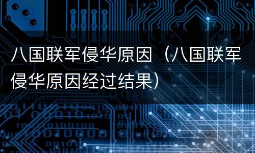 八国联军侵华原因（八国联军侵华原因经过结果）