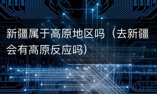 新疆属于高原地区吗（去新疆会有高原反应吗）