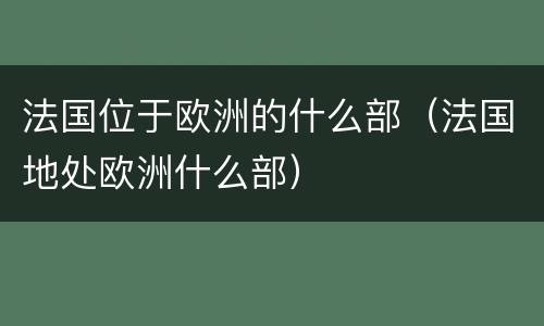 法国位于欧洲的什么部（法国地处欧洲什么部）