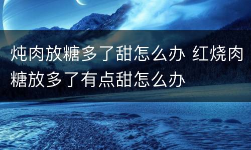 炖肉放糖多了甜怎么办 红烧肉糖放多了有点甜怎么办
