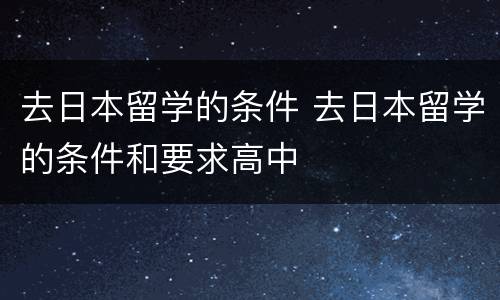 去日本留学的条件 去日本留学的条件和要求高中