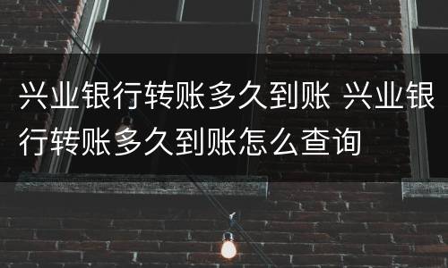 兴业银行转账多久到账 兴业银行转账多久到账怎么查询
