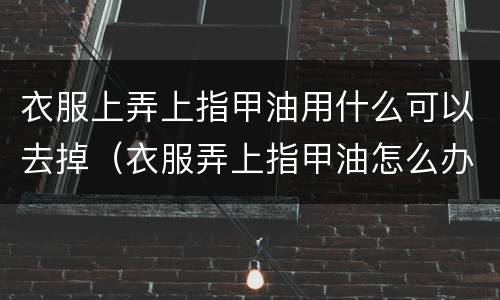 衣服上弄上指甲油用什么可以去掉（衣服弄上指甲油怎么办用什么方法才能弄掉）