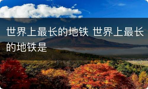 世界上最长的地铁 世界上最长的地铁是