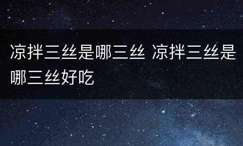 凉拌三丝是哪三丝 凉拌三丝是哪三丝好吃