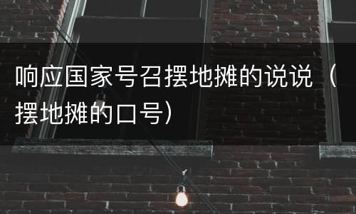 响应国家号召摆地摊的说说（摆地摊的口号）