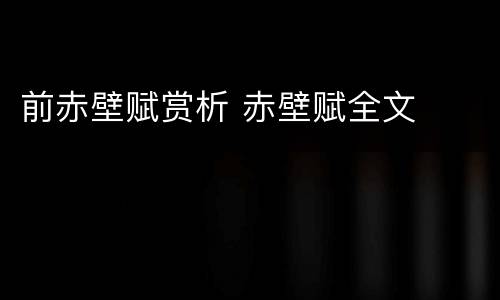 前赤壁赋赏析 赤壁赋全文