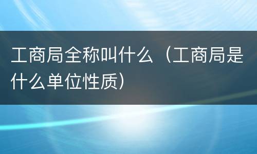 工商局全称叫什么（工商局是什么单位性质）