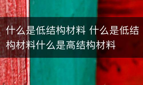 什么是低结构材料 什么是低结构材料什么是高结构材料