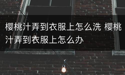 樱桃汁弄到衣服上怎么洗 樱桃汁弄到衣服上怎么办