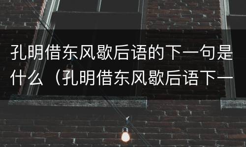 孔明借东风歇后语的下一句是什么（孔明借东风歇后语下一句是什么,是不是一言不发）