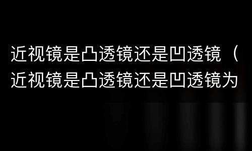 近视镜是凸透镜还是凹透镜（近视镜是凸透镜还是凹透镜为什么）