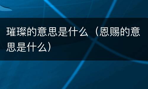 璀璨的意思是什么（恩赐的意思是什么）