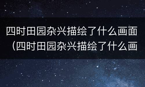 四时田园杂兴描绘了什么画面（四时田园杂兴描绘了什么画面和景色）