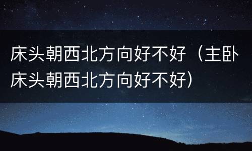 床头朝西北方向好不好（主卧床头朝西北方向好不好）