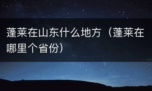 蓬莱在山东什么地方（蓬莱在哪里个省份）