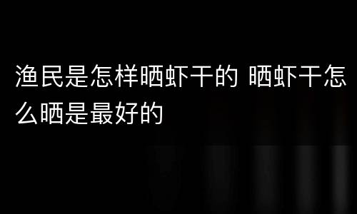 渔民是怎样晒虾干的 晒虾干怎么晒是最好的