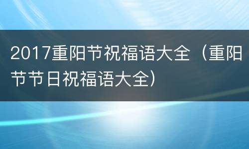 2017重阳节祝福语大全（重阳节节日祝福语大全）