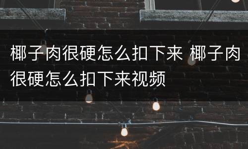 椰子肉很硬怎么扣下来 椰子肉很硬怎么扣下来视频