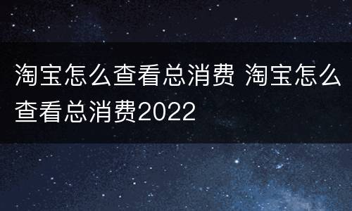淘宝怎么查看总消费 淘宝怎么查看总消费2022
