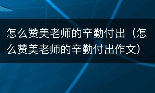 怎么赞美老师的辛勤付出（怎么赞美老师的辛勤付出作文）